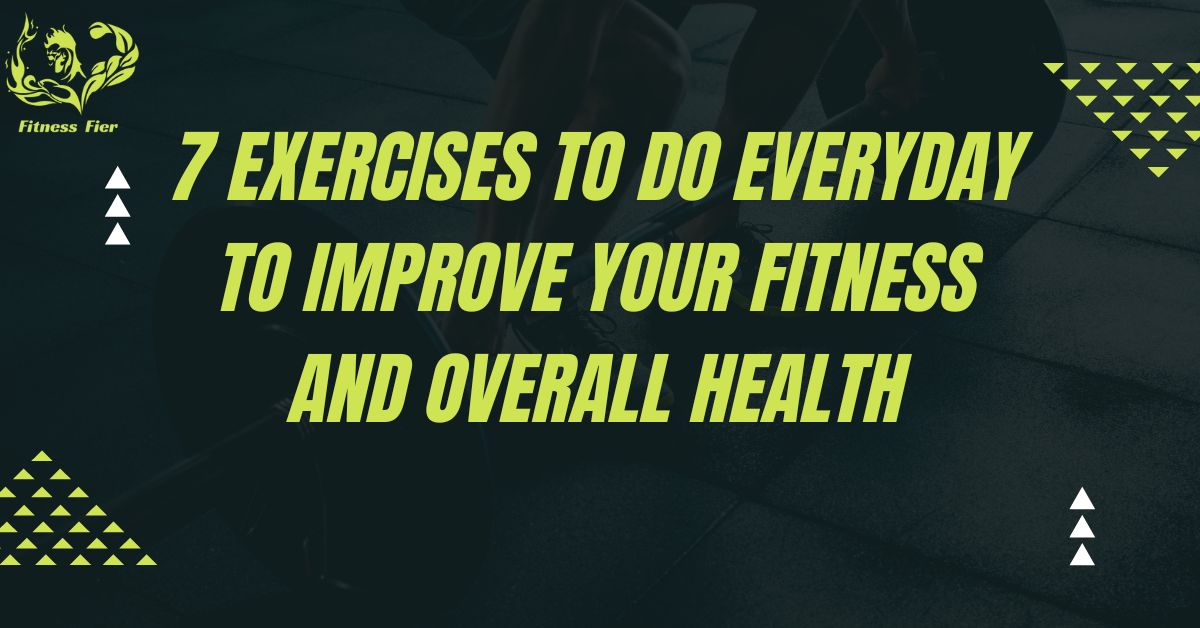 7 Exercises to do everyday to Improve Your Fitness and Overall Health