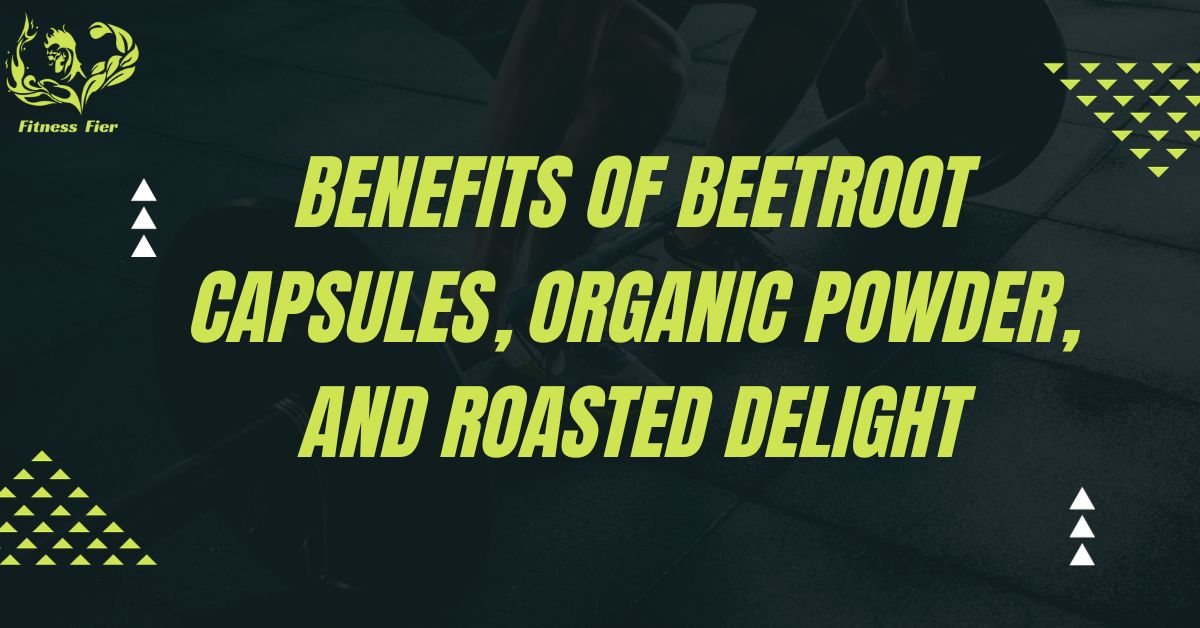 Benefits of Beetroot Capsules, Organic Powder, and Roasted Delight